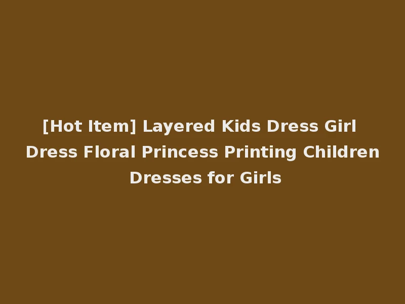[Hot Item] Layered Kids Dress Girl Dress Floral Princess Printing Children Dresses for Girls