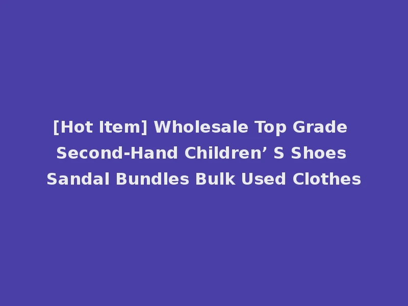 [Hot Item] Wholesale Top Grade Second-Hand Children’ S Shoes Sandal Bundles Bulk Used Clothes