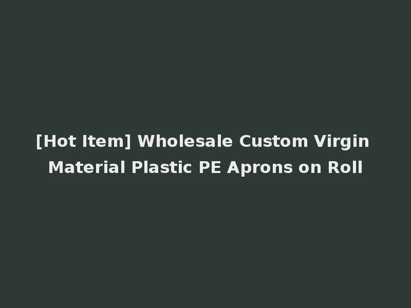[Hot Item] Wholesale Custom Virgin Material Plastic PE Aprons on Roll