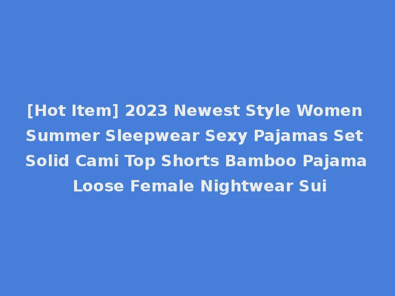 [Hot Item] 2023 Newest Style Women Summer Sleepwear Sexy Pajamas Set Solid Cami Top Shorts Bamboo Pajama Loose Female Nightwear Sui