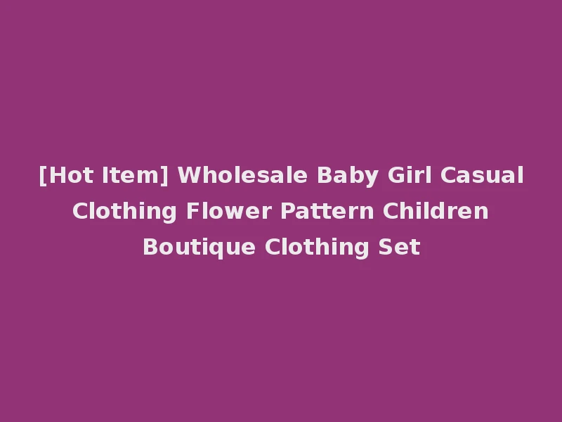 [Hot Item] Wholesale Baby Girl Casual Clothing Flower Pattern Children Boutique Clothing Set