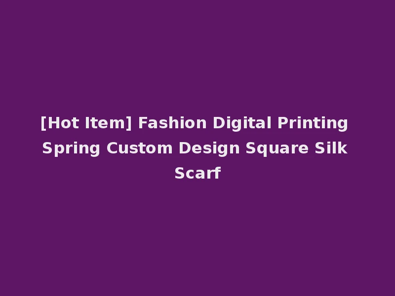 [Hot Item] Fashion Digital Printing Spring Custom Design Square Silk Scarf