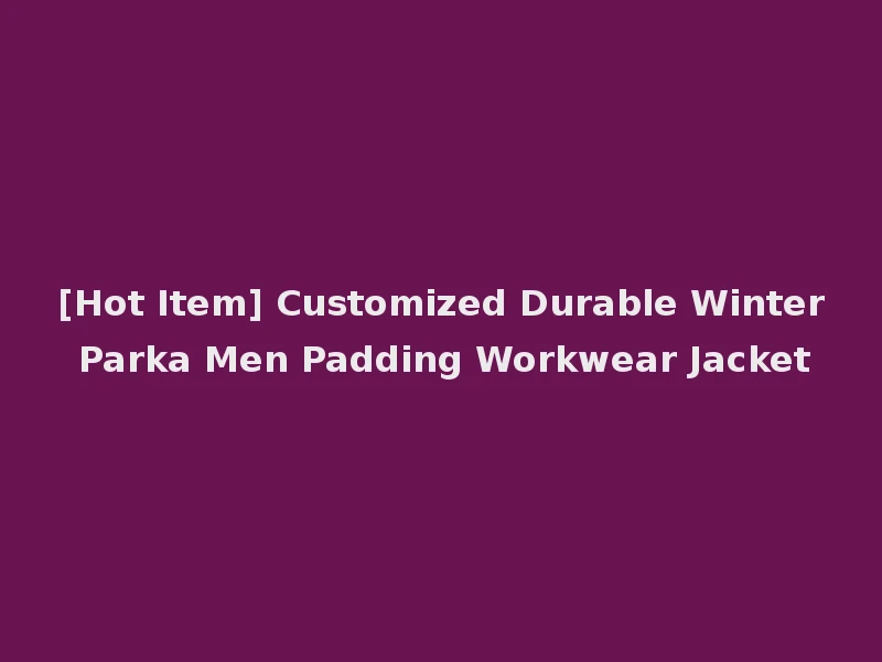 [Hot Item] Customized Durable Winter Parka Men Padding Workwear Jacket