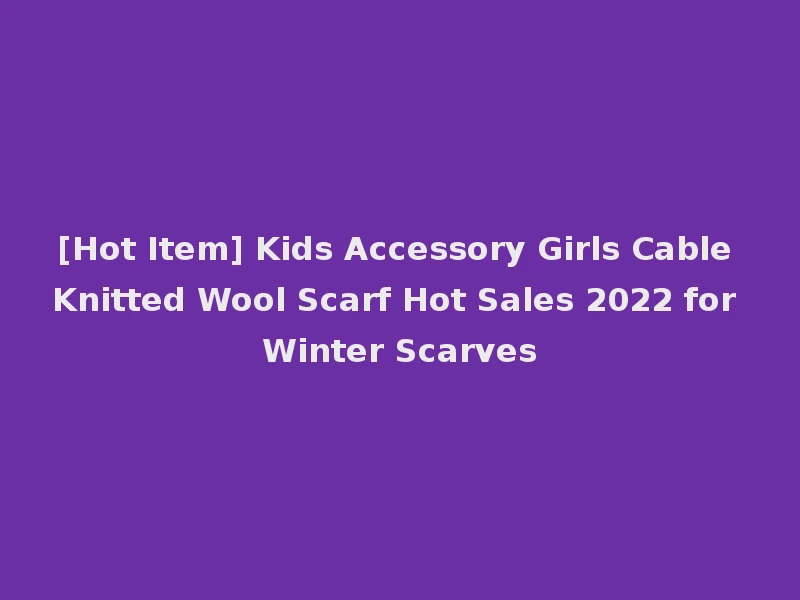 [Hot Item] Kids Accessory Girls Cable Knitted Wool Scarf Hot Sales 2022 for Winter Scarves