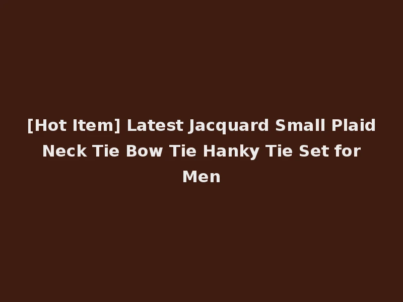 [Hot Item] Latest Jacquard Small Plaid Neck Tie Bow Tie Hanky Tie Set for Men