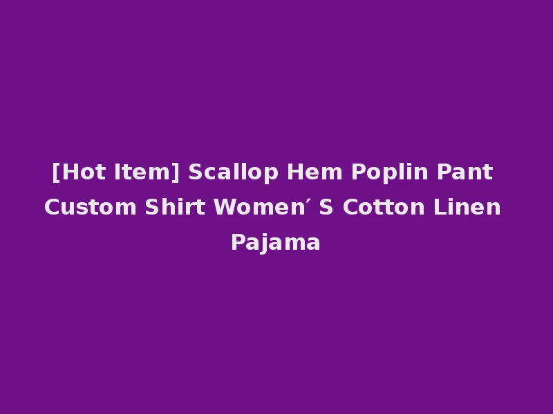 [Hot Item] Scallop Hem Poplin Pant Custom Shirt Women′ S Cotton Linen Pajama