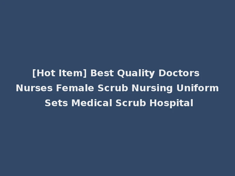 [Hot Item] Best Quality Doctors Nurses Female Scrub Nursing Uniform Sets Medical Scrub Hospital