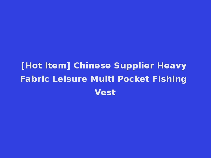 [Hot Item] Chinese Supplier Heavy Fabric Leisure Multi Pocket Fishing Vest