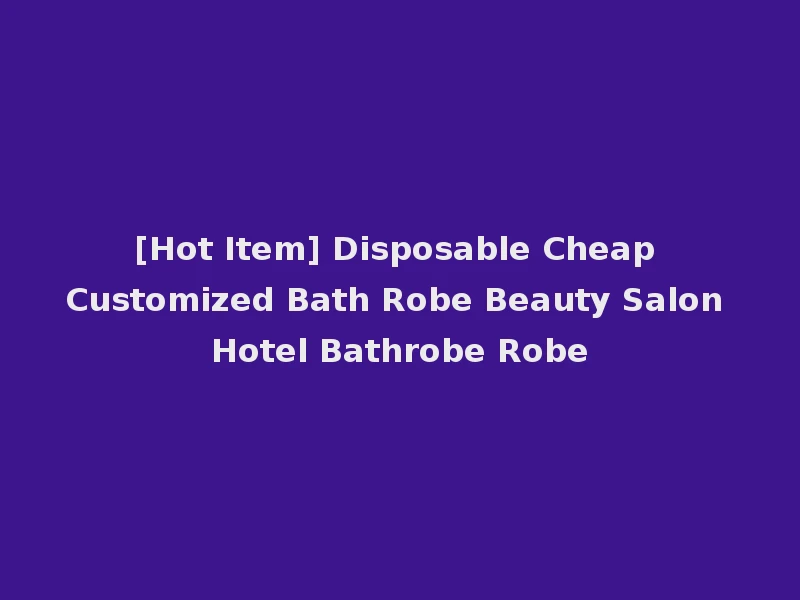 [Hot Item] Disposable Cheap Customized Bath Robe Beauty Salon Hotel Bathrobe Robe