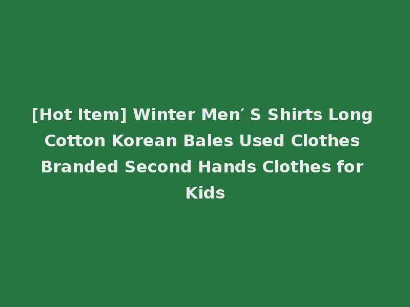 [Hot Item] Winter Men′ S Shirts Long Cotton Korean Bales Used Clothes Branded Second Hands Clothes for Kids