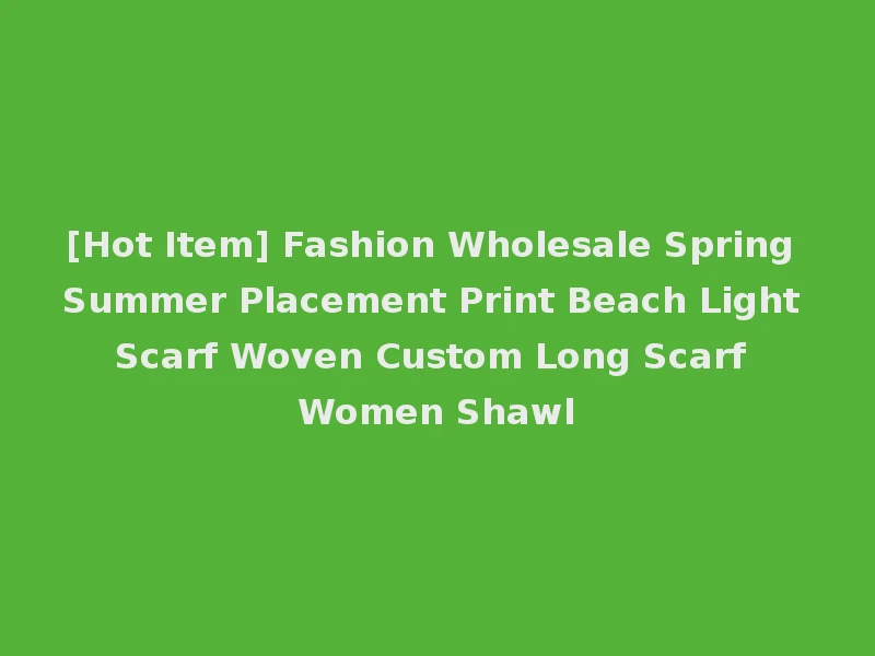 [Hot Item] Fashion Wholesale Spring Summer Placement Print Beach Light Scarf Woven Custom Long Scarf Women Shawl