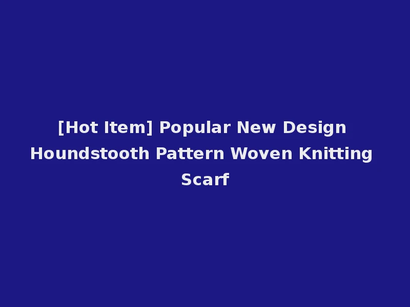 [Hot Item] Popular New Design Houndstooth Pattern Woven Knitting Scarf