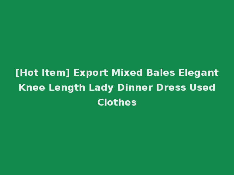[Hot Item] Export Mixed Bales Elegant Knee Length Lady Dinner Dress Used Clothes