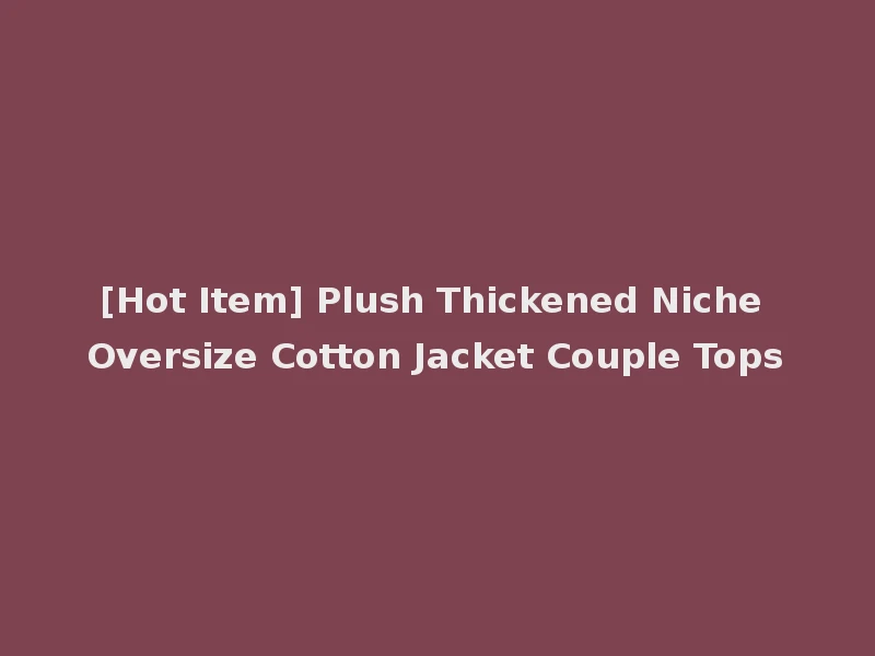 [Hot Item] Plush Thickened Niche Oversize Cotton Jacket Couple Tops