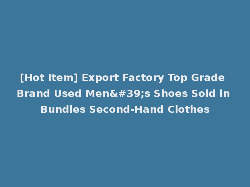 [Hot Item] Export Factory Top Grade Brand Used Men's Shoes Sold in Bundles Second-Hand Clothes