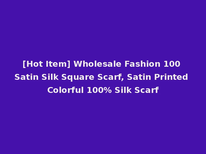 [Hot Item] Wholesale Fashion 100 Satin Silk Square Scarf, Satin Printed Colorful 100% Silk Scarf