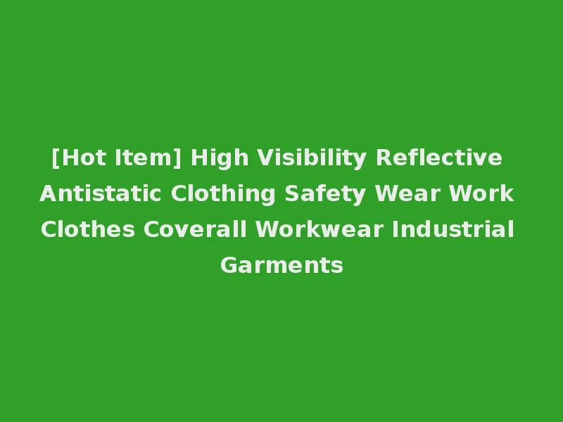 [Hot Item] High Visibility Reflective Antistatic Clothing Safety Wear Work Clothes Coverall Workwear Industrial Garments