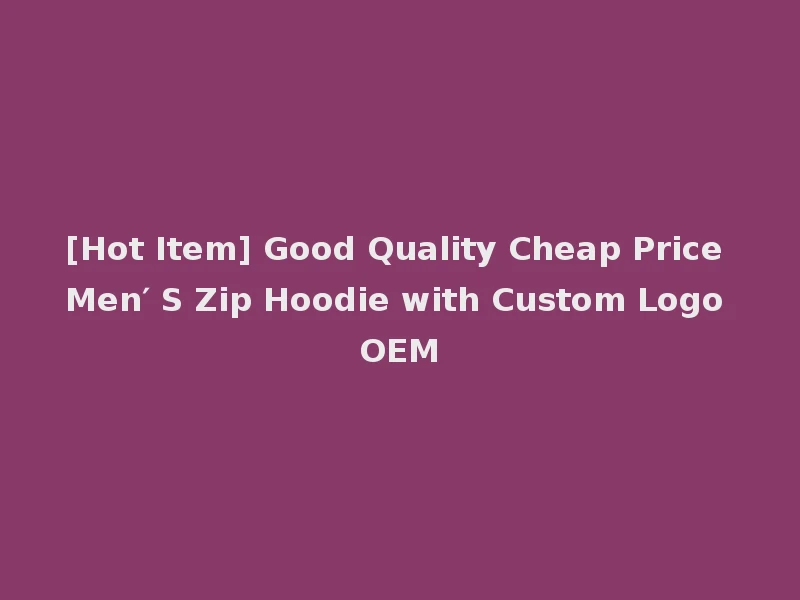 [Hot Item] Good Quality Cheap Price Men′ S Zip Hoodie with Custom Logo OEM