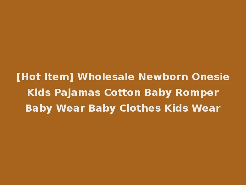 [Hot Item] Wholesale Newborn Onesie Kids Pajamas Cotton Baby Romper Baby Wear Baby Clothes Kids Wear