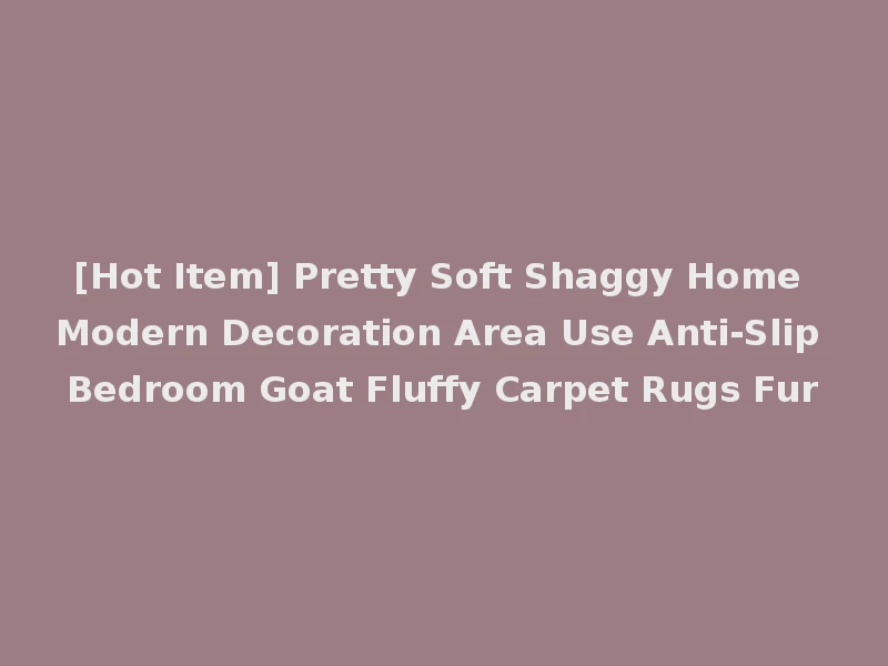 [Hot Item] Pretty Soft Shaggy Home Modern Decoration Area Use Anti-Slip Bedroom Goat Fluffy Carpet Rugs Fur