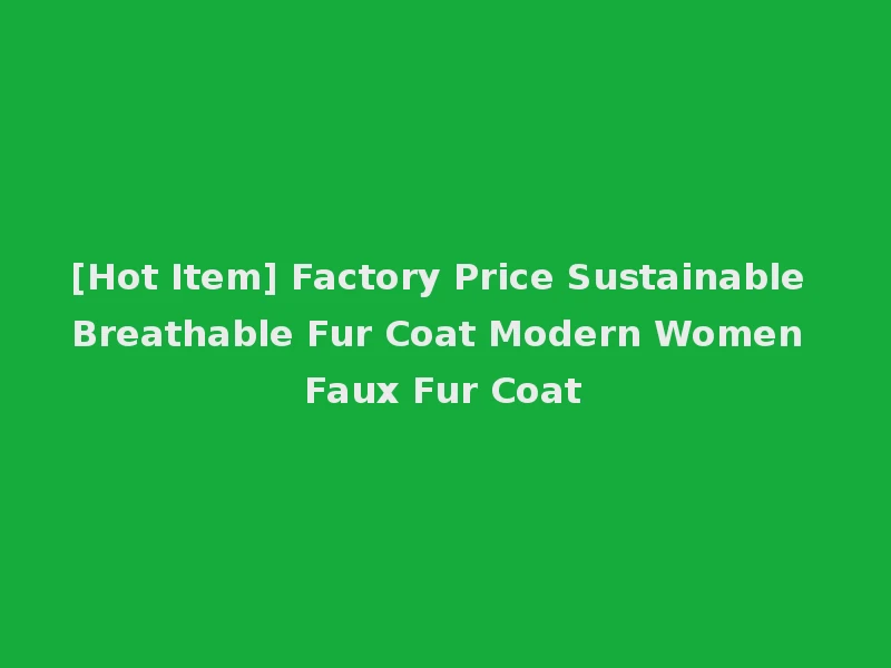 [Hot Item] Factory Price Sustainable Breathable Fur Coat Modern Women Faux Fur Coat