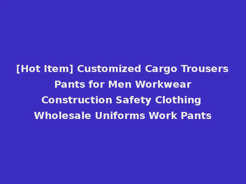 [Hot Item] Customized Cargo Trousers Pants for Men Workwear Construction Safety Clothing Wholesale Uniforms Work Pants