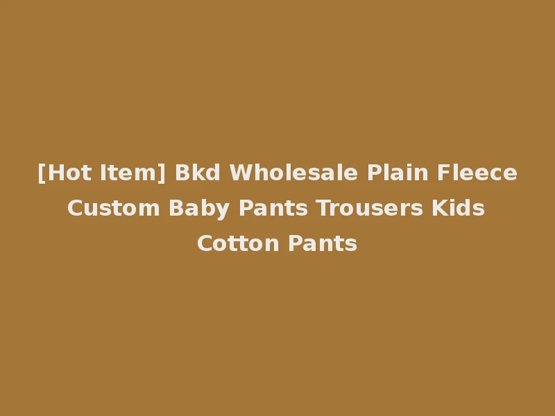 [Hot Item] Bkd Wholesale Plain Fleece Custom Baby Pants Trousers Kids Cotton Pants