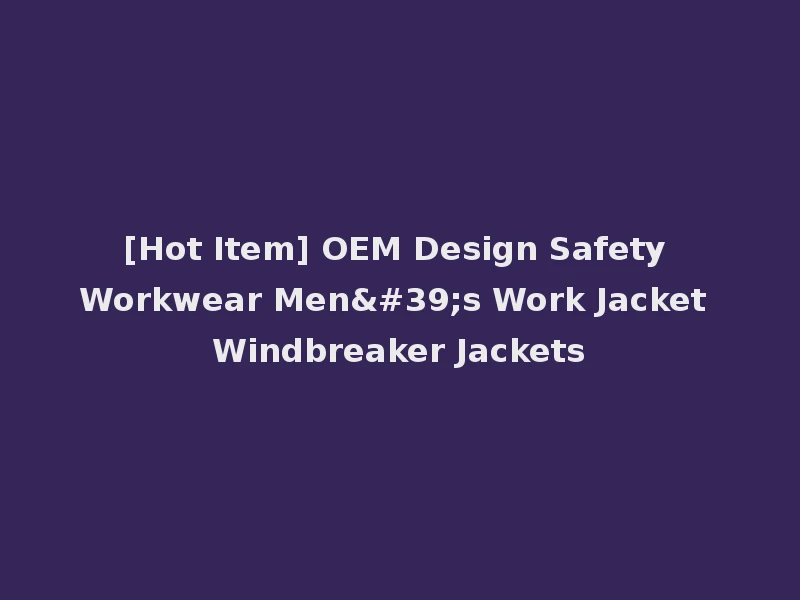 [Hot Item] OEM Design Safety Workwear Men's Work Jacket Windbreaker Jackets