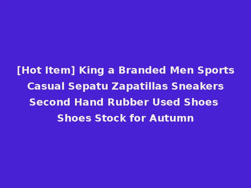 [Hot Item] King a Branded Men Sports Casual Sepatu Zapatillas Sneakers Second Hand Rubber Used Shoes Shoes Stock for Autumn