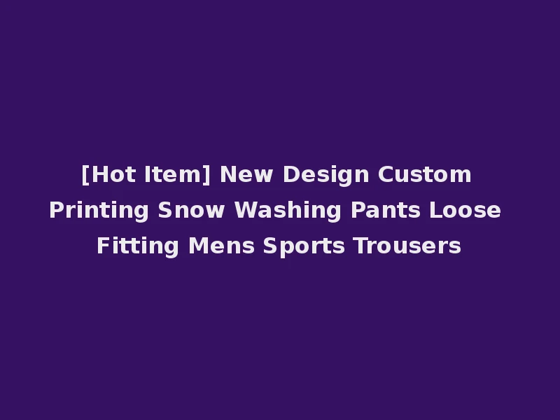 [Hot Item] New Design Custom Printing Snow Washing Pants Loose Fitting Mens Sports Trousers