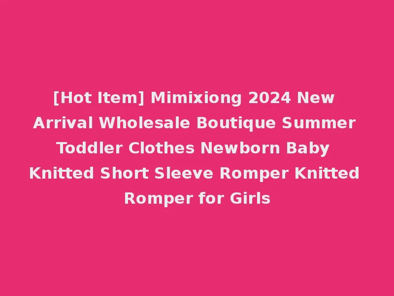 [Hot Item] Mimixiong 2024 New Arrival Wholesale Boutique Summer Toddler Clothes Newborn Baby Knitted Short Sleeve Romper Knitted Romper for Girls