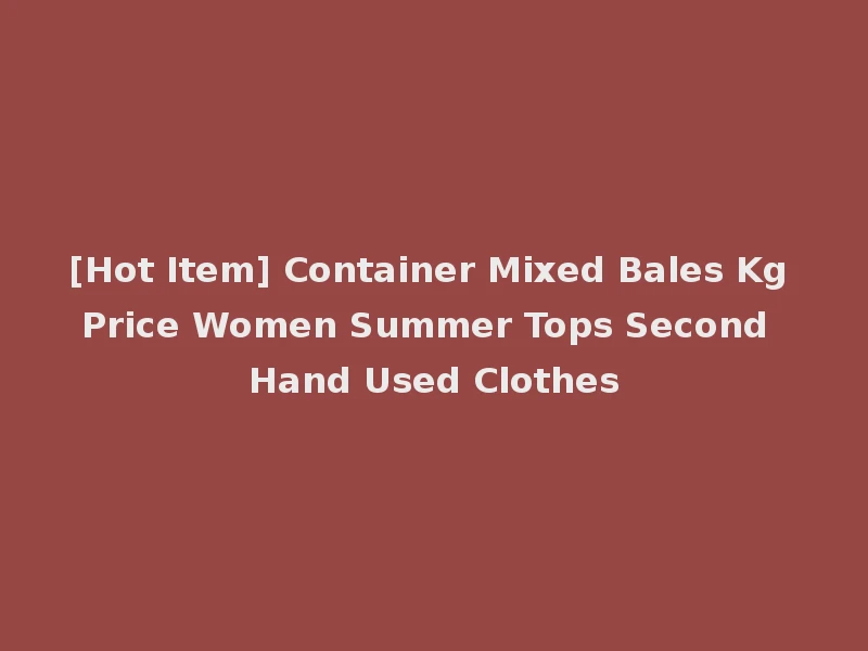 [Hot Item] Container Mixed Bales Kg Price Women Summer Tops Second Hand Used Clothes