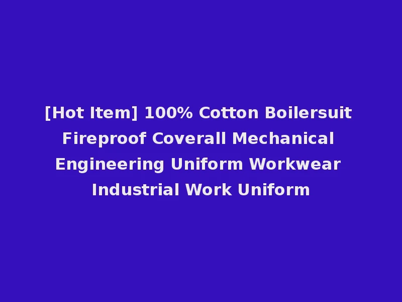 [Hot Item] 100% Cotton Boilersuit Fireproof Coverall Mechanical Engineering Uniform Workwear Industrial Work Uniform