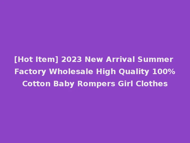 [Hot Item] 2023 New Arrival Summer Factory Wholesale High Quality 100%Cotton Baby Rompers Girl Clothes