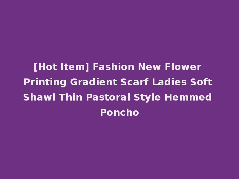 [Hot Item] Fashion New Flower Printing Gradient Scarf Ladies Soft Shawl Thin Pastoral Style Hemmed Poncho