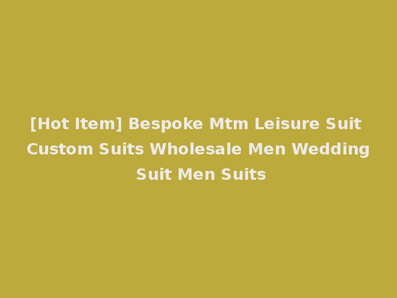 [Hot Item] Bespoke Mtm Leisure Suit Custom Suits Wholesale Men Wedding Suit Men Suits