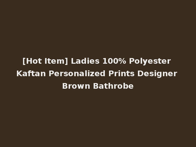 [Hot Item] Ladies 100% Polyester Kaftan Personalized Prints Designer Brown Bathrobe