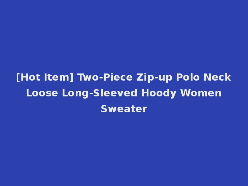 [Hot Item] Two-Piece Zip-up Polo Neck Loose Long-Sleeved Hoody Women Sweater