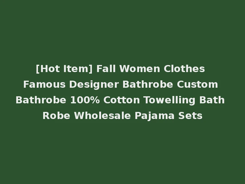 [Hot Item] Fall Women Clothes Famous Designer Bathrobe Custom Bathrobe 100% Cotton Towelling Bath Robe Wholesale Pajama Sets