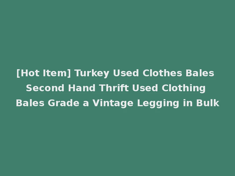 [Hot Item] Turkey Used Clothes Bales Second Hand Thrift Used Clothing Bales Grade a Vintage Legging in Bulk