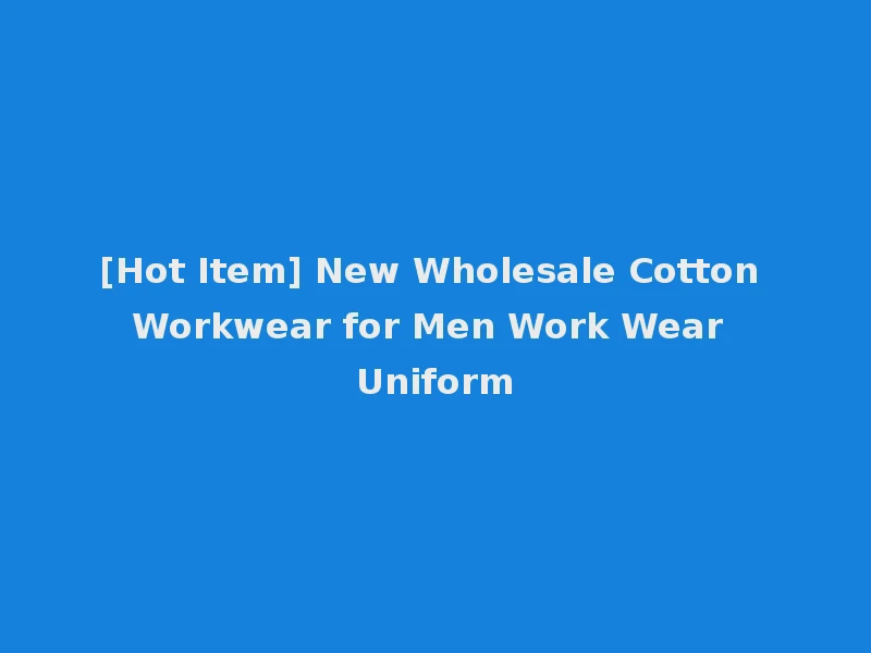 [Hot Item] New Wholesale Cotton Workwear for Men Work Wear Uniform