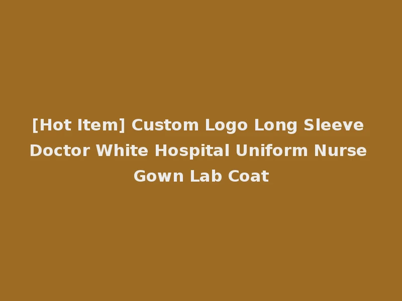 [Hot Item] Custom Logo Long Sleeve Doctor White Hospital Uniform Nurse Gown Lab Coat