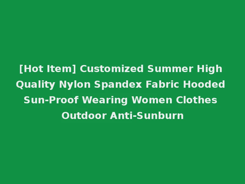 [Hot Item] Customized Summer High Quality Nylon Spandex Fabric Hooded Sun-Proof Wearing Women Clothes Outdoor Anti-Sunburn