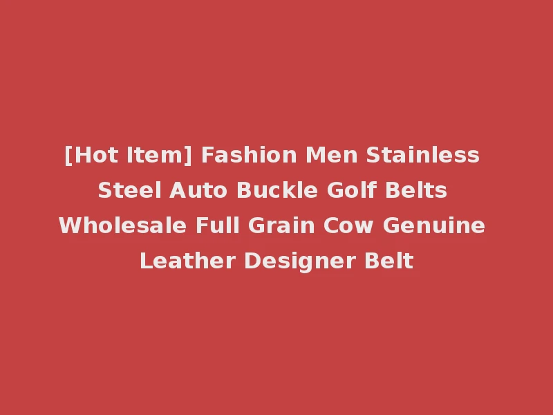 [Hot Item] Fashion Men Stainless Steel Auto Buckle Golf Belts Wholesale Full Grain Cow Genuine Leather Designer Belt
