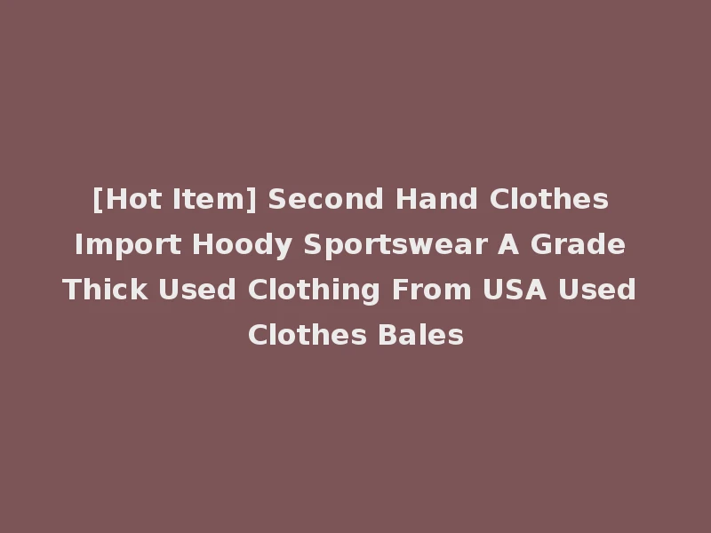 [Hot Item] Second Hand Clothes Import Hoody Sportswear A Grade Thick Used Clothing From USA Used Clothes Bales