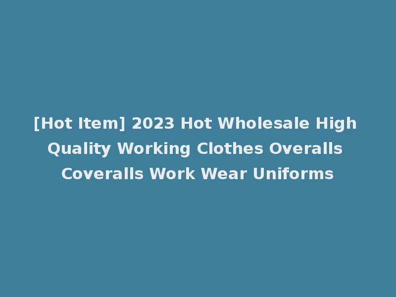 [Hot Item] 2023 Hot Wholesale High Quality Working Clothes Overalls Coveralls Work Wear Uniforms