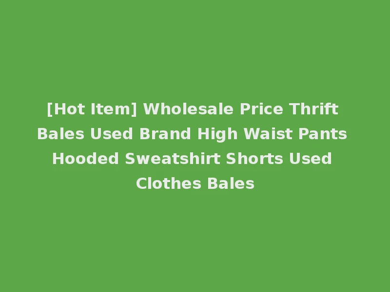 [Hot Item] Wholesale Price Thrift Bales Used Brand High Waist Pants Hooded Sweatshirt Shorts Used Clothes Bales