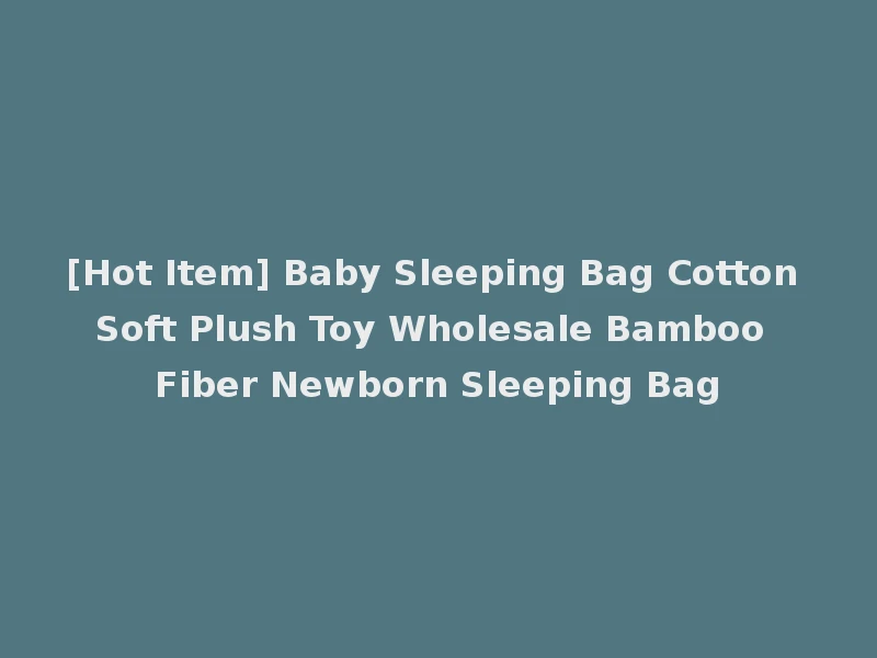 [Hot Item] Baby Sleeping Bag Cotton Soft Plush Toy Wholesale Bamboo Fiber Newborn Sleeping Bag