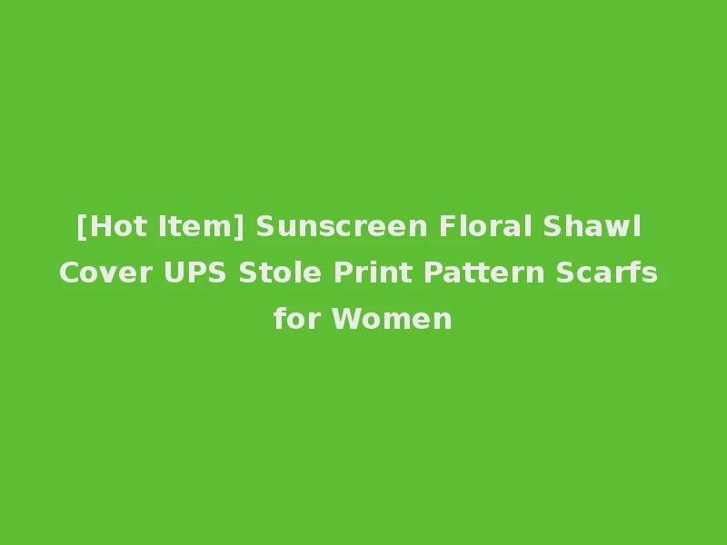 [Hot Item] Sunscreen Floral Shawl Cover UPS Stole Print Pattern Scarfs for Women
