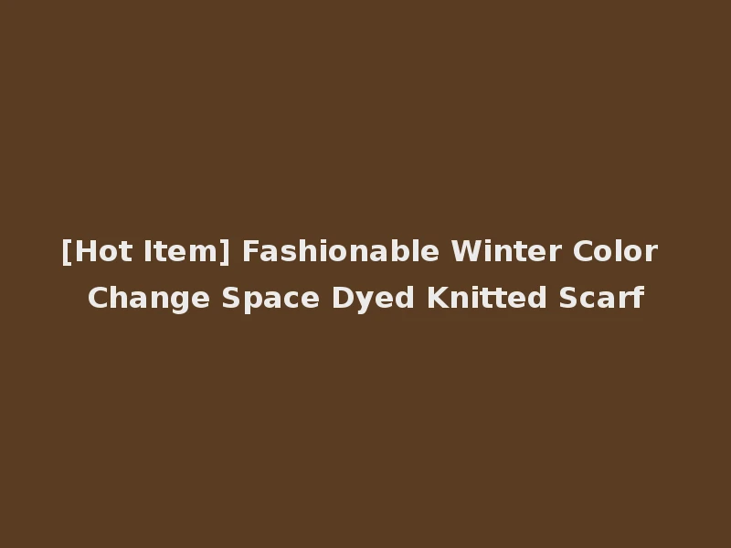 [Hot Item] Fashionable Winter Color Change Space Dyed Knitted Scarf